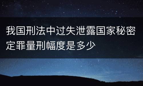 我国刑法中过失泄露国家秘密定罪量刑幅度是多少