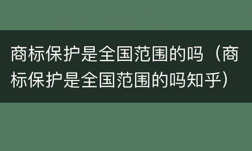 商标保护是全国范围的吗（商标保护是全国范围的吗知乎）