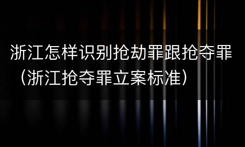 浙江怎样识别抢劫罪跟抢夺罪（浙江抢夺罪立案标准）