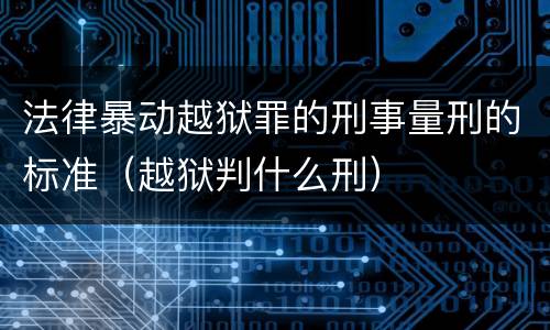 法律暴动越狱罪的刑事量刑的标准（越狱判什么刑）