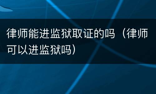 律师能进监狱取证的吗（律师可以进监狱吗）