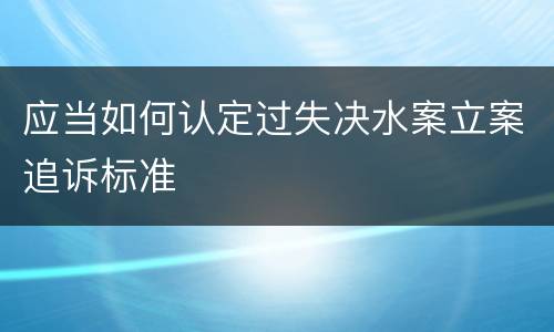 应当如何认定过失决水案立案追诉标准