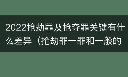 2022抢劫罪及抢夺罪关键有什么差异（抢劫罪一罪和一般的抢劫罪）