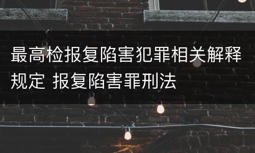 最高检报复陷害犯罪相关解释规定 报复陷害罪刑法