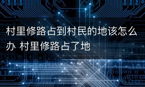 村里修路占到村民的地该怎么办 村里修路占了地