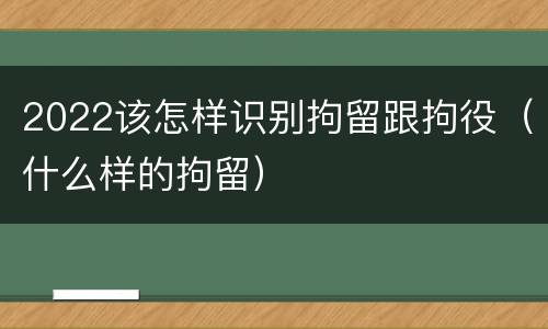 2022该怎样识别拘留跟拘役（什么样的拘留）