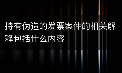 持有伪造的发票案件的相关解释包括什么内容