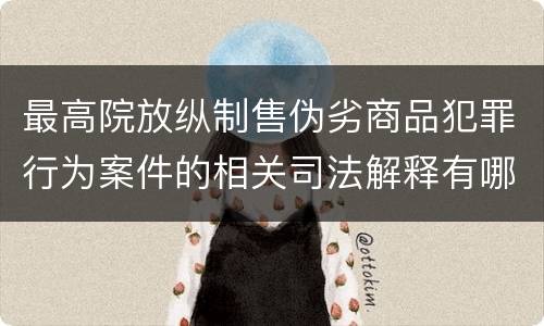 最高院放纵制售伪劣商品犯罪行为案件的相关司法解释有哪些主要规定
