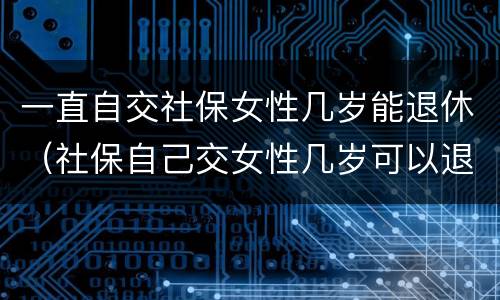 一直自交社保女性几岁能退休（社保自己交女性几岁可以退休）