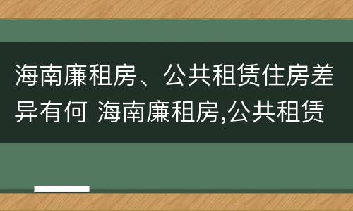 海南廉租房、公共租赁住房差异有何 海南廉租房,公共租赁住房差异有何规定