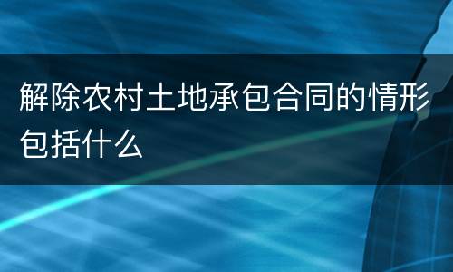 解除农村土地承包合同的情形包括什么