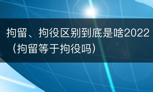 拘留、拘役区别到底是啥2022（拘留等于拘役吗）