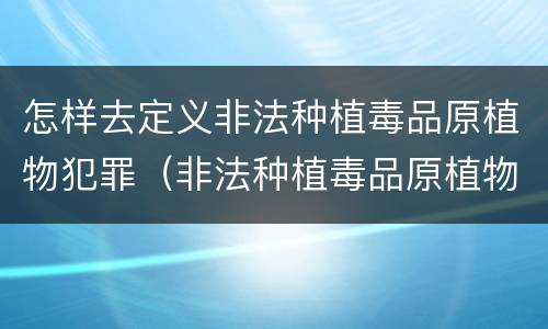 怎样去定义非法种植毒品原植物犯罪（非法种植毒品原植物罪量刑指导意见）