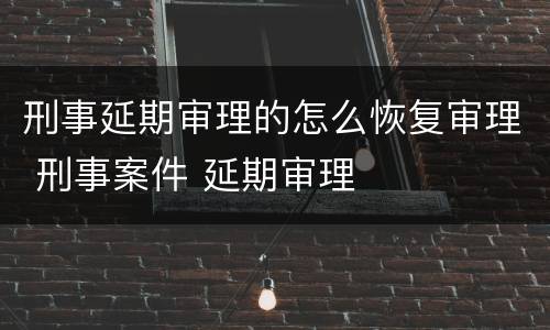 刑事延期审理的怎么恢复审理 刑事案件 延期审理