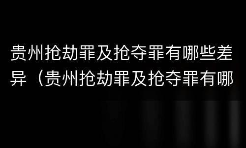 贵州抢劫罪及抢夺罪有哪些差异（贵州抢劫罪及抢夺罪有哪些差异案件）