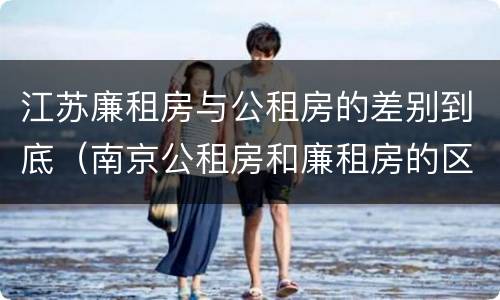 江苏廉租房与公租房的差别到底（南京公租房和廉租房的区别）