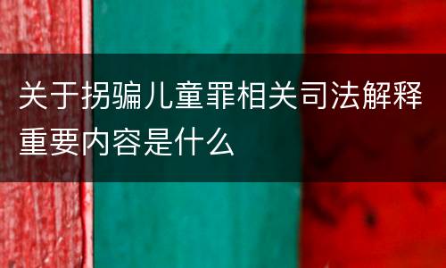关于拐骗儿童罪相关司法解释重要内容是什么