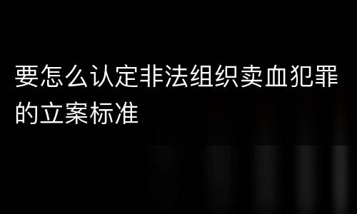 要怎么认定非法组织卖血犯罪的立案标准