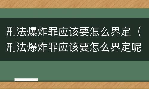 刑法爆炸罪应该要怎么界定（刑法爆炸罪应该要怎么界定呢）