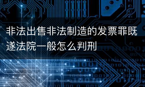 非法出售非法制造的发票罪既遂法院一般怎么判刑