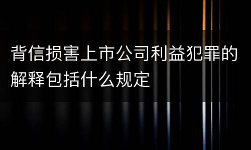 背信损害上市公司利益犯罪的解释包括什么规定