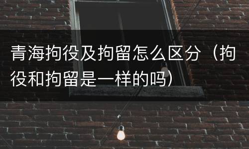 青海拘役及拘留怎么区分（拘役和拘留是一样的吗）