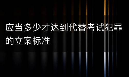 应当多少才达到代替考试犯罪的立案标准
