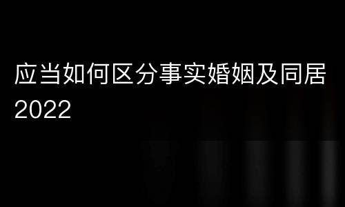 应当如何区分事实婚姻及同居2022