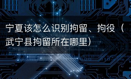 宁夏该怎么识别拘留、拘役（武宁县拘留所在哪里）