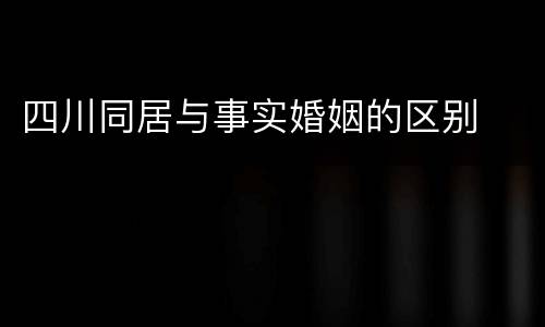 四川同居与事实婚姻的区别