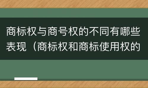 商标权与商号权的不同有哪些表现（商标权和商标使用权的区别）