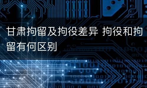 甘肃拘留及拘役差异 拘役和拘留有何区别