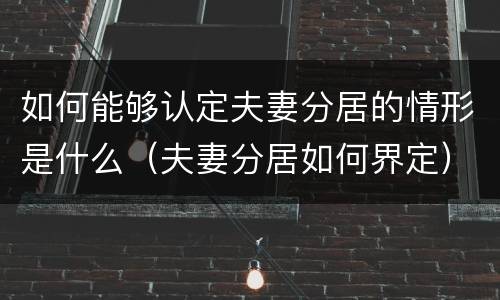 如何能够认定夫妻分居的情形是什么（夫妻分居如何界定）