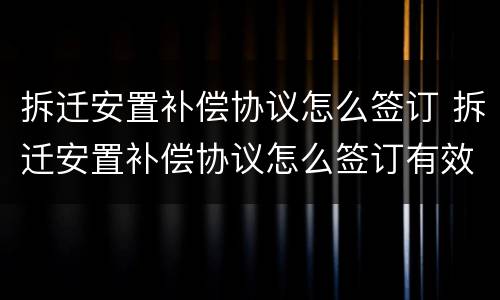 拆迁安置补偿协议怎么签订 拆迁安置补偿协议怎么签订有效