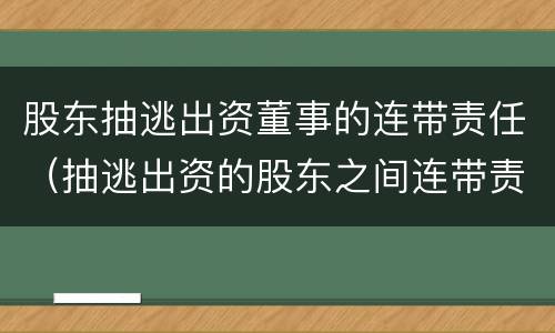 股东抽逃出资董事的连带责任（抽逃出资的股东之间连带责任）