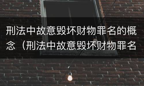 刑法中故意毁坏财物罪名的概念（刑法中故意毁坏财物罪名的概念是）