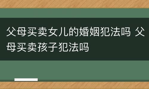 父母买卖女儿的婚姻犯法吗 父母买卖孩子犯法吗
