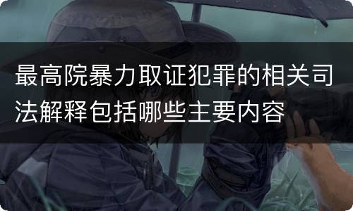 最高院暴力取证犯罪的相关司法解释包括哪些主要内容