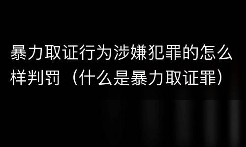 暴力取证行为涉嫌犯罪的怎么样判罚（什么是暴力取证罪）