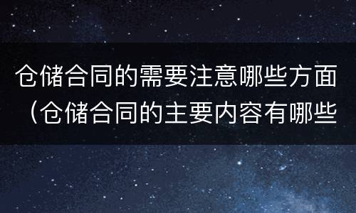 仓储合同的需要注意哪些方面（仓储合同的主要内容有哪些）
