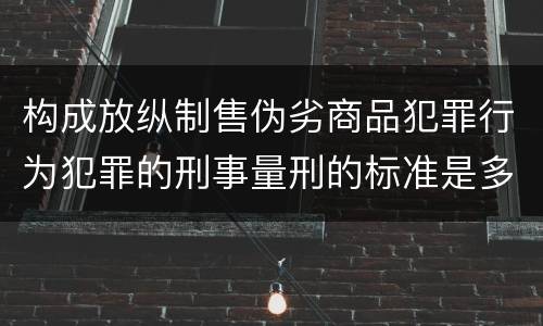 构成放纵制售伪劣商品犯罪行为犯罪的刑事量刑的标准是多少
