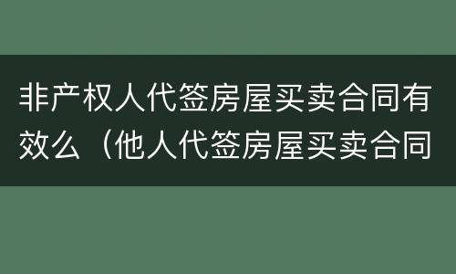 非产权人代签房屋买卖合同有效么(他人代签房屋买卖合同的效力)