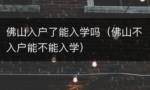 佛山入户了能入学吗(佛山不入户能不能入学)