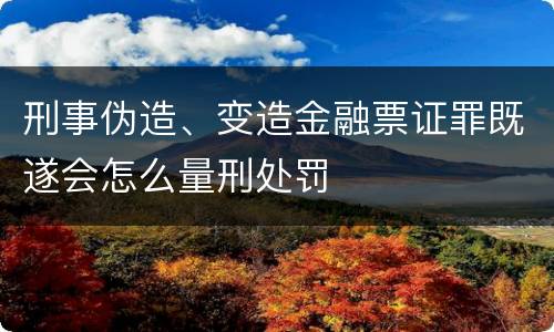 刑事伪造、变造金融票证罪既遂会怎么量刑处罚