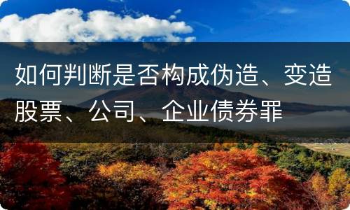 如何判断是否构成伪造、变造股票、公司、企业债券罪