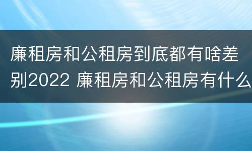 廉租房和公租房到底都有啥差别2022 廉租房和公租房有什么区别吗