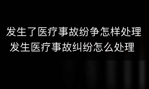 发生了医疗事故纷争怎样处理 发生医疗事故纠纷怎么处理