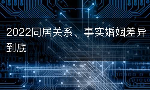 2022同居关系、事实婚姻差异到底