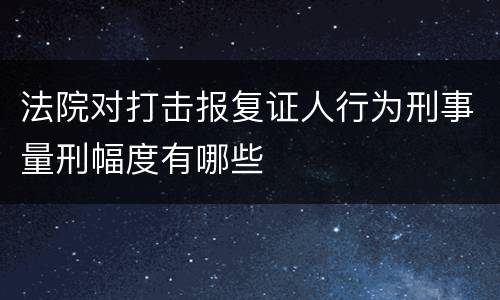 法院对打击报复证人行为刑事量刑幅度有哪些