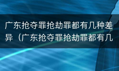 广东抢夺罪抢劫罪都有几种差异（广东抢夺罪抢劫罪都有几种差异案例）